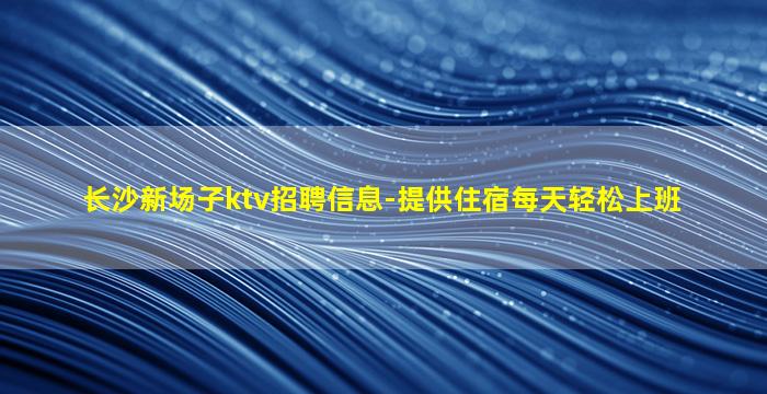 长沙新场子ktv招聘信息-提供住宿每天轻松上班
